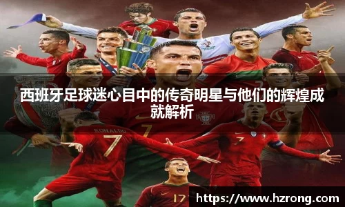 西班牙足球迷心目中的传奇明星与他们的辉煌成就解析
