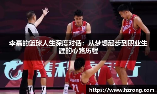 李磊的篮球人生深度对话：从梦想起步到职业生涯的心路历程