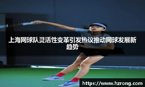 上海网球队灵活性变革引发热议推动网球发展新趋势